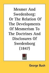 Mesmer And Swedenborg: Or The Relation Of The Developments Of Mesmerism To The Doctrines And Disclosures Of Swedenborg (1847)