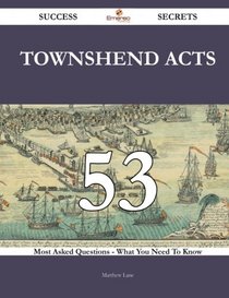 Townshend Acts 53 Success Secrets: 53 Most Asked Questions On Townshend Acts - What You Need To Know
