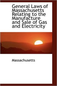 General Laws of Massachusetts Relating to the Manufacture and Sale of Gas and Electricity