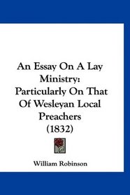 An Essay On A Lay Ministry: Particularly On That Of Wesleyan Local Preachers (1832)