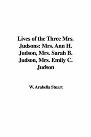 Lives of the Three Mrs. Judsons: Mrs. Ann H. Judson, Mrs. Sarah B. Judson, Mrs. Emily C. Judson