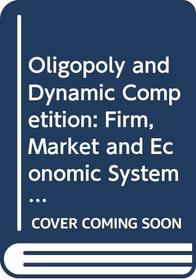 Oligopoly and Dynamic Competition: Firm, Market and Economic System (Central Issues in Contemporary Economic Theory & Policy)