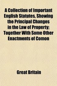 A Collection of Important English Statutes, Showing the Principal Changes in the Law of Property; Together With Some Other Enactments of Comon
