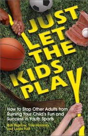 Just Let The Kids Play: How to Stop Other Adults from Ruining Your Child's Fun and Success in Youth Sports