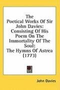 The Poetical Works Of Sir John Davies: Consisting Of His Poem On The Immortality Of The Soul: The Hymns Of Astrea (1773)
