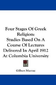 Four Stages Of Greek Religion: Studies Based On A Course Of Lectures Delivered In April 1912 At Columbia University