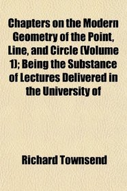 Chapters on the Modern Geometry of the Point, Line, and Circle (Volume 1); Being the Substance of Lectures Delivered in the University of