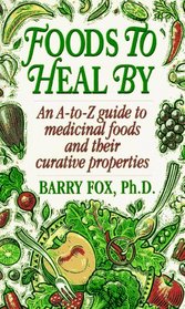 Foods To Heal By : An A-to-Z Guide To Medicinal Foods And Their Curative Properties