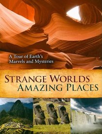 Strange Worlds Amazing Places: A Tour of Earths Marvels and Mysteries