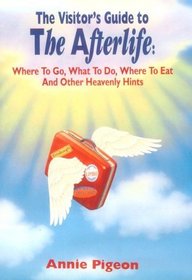 The Visitor's Guide to the Afterlife: Where to Go, What to Do, Where to Eat, and Other Heavenly Hints
