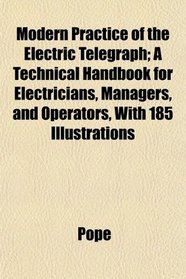 Modern Practice of the Electric Telegraph; A Technical Handbook for Electricians, Managers, and Operators, With 185 Illustrations