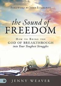 The Sound of Freedom: How to Bring the God of the Breakthrough into Your Toughest Struggles