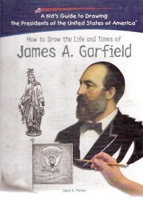 How To Draw The Life And Times Of James A. Garfield (Kid's Guide to Drawing the Presidents of the United States of America)