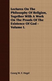 Lectures On The Philosophy Of Religion, Together With A Work On The Proofs Of The Existence Of God - Volume I.