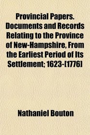 Provincial Papers. Documents and Records Relating to the Province of New-Hampshire, From the Earliest Period of Its Settlement; 1623-[1776]