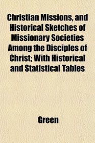 Christian Missions, and Historical Sketches of Missionary Societies Among the Disciples of Christ; With Historical and Statistical Tables