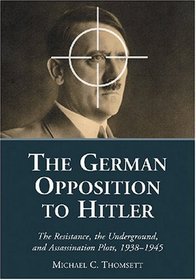 German Opposition to Hitler: The Resistance, the Underground, and Assassination Plots, 1938-1945