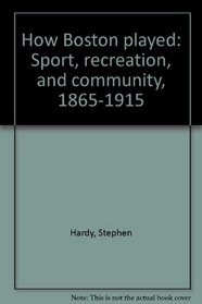 How Boston played: Sport, recreation, and community, 1865-1915