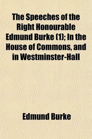 The Speeches of the Right Honourable Edmund Burke (1); In the House of Commons, and in Westminster-Hall