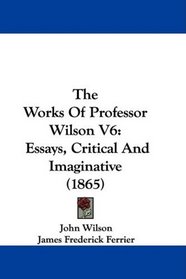 The Works Of Professor Wilson V6: Essays, Critical And Imaginative (1865)