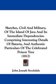 Sketches, Civil And Military, Of The Island Of Java And Its Immediate Dependencies: Comprising Interesting Details Of Batavia, And Authentic Particulars Of The Celebrated Poison Tree (1812)