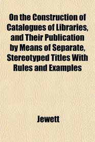 On the Construction of Catalogues of Libraries, and Their Publication by Means of Separate, Stereotyped Titles With Rules and Examples