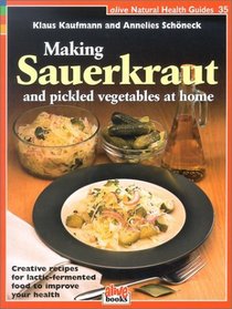 Making Sauerkraut and Pickled Vegetables at Home: Creative Recipes for Lactic Fermented Food to Improve Your Health (Natural Health Guide)