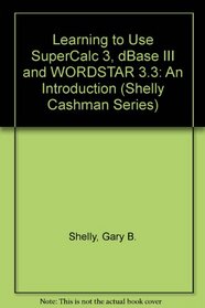 Learning to Use Supercalc3, dBASE Iii, and Wordstar 3.3: An Introduction (Shelly Cashman Series)