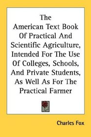 The American Text Book Of Practical And Scientific Agriculture, Intended For The Use Of Colleges, Schools, And Private Students, As Well As For The Practical Farmer