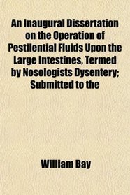 An Inaugural Dissertation on the Operation of Pestilential Fluids Upon the Large Intestines, Termed by Nosologists Dysentery; Submitted to the