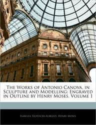 The Works of Antonio Canova, in Sculpture and Modelling: Engraved in Outline by Henry Moses, Volume 1