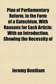 Plan of Parliamentary Reform, in the Form of a Catechism, With Reasons for Each Article; With an Introduction, Shewing the Necessity of