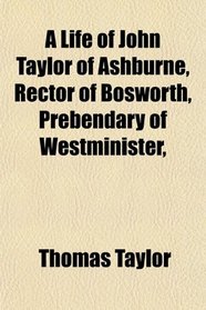 A Life of John Taylor of Ashburne, Rector of Bosworth, Prebendary of Westminister,