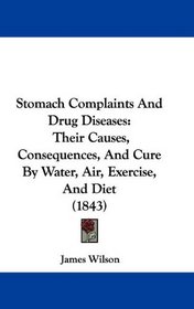 Stomach Complaints And Drug Diseases: Their Causes, Consequences, And Cure By Water, Air, Exercise, And Diet (1843)