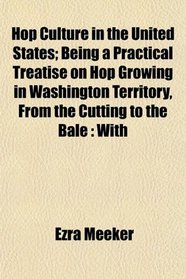Hop Culture in the United States; Being a Practical Treatise on Hop Growing in Washington Territory, From the Cutting to the Bale: With