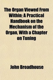 The Organ Viewed From Within; A Practical Handbook on the Mechanism of the Organ, With a Chapter on Tuning