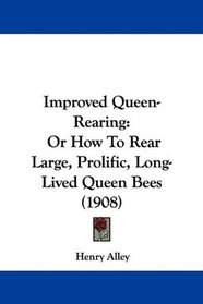 Improved Queen-Rearing: Or How To Rear Large, Prolific, Long-Lived Queen Bees (1908)