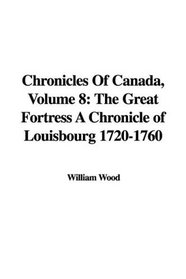 Chronicles Of Canada, Volume 8: The Great Fortress A Chronicle of Louisbourg 1720-1760