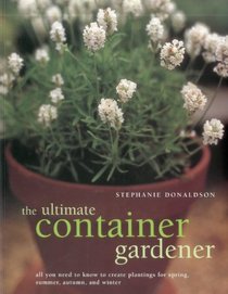 The Ultimate Container Gardener: All you need to know to create plantings for spring, summer, autumn and winter