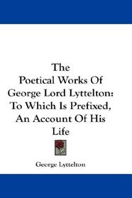 The Poetical Works Of George Lord Lyttelton: To Which Is Prefixed, An Account Of His Life
