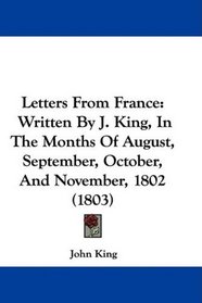 Letters From France: Written By J. King, In The Months Of August, September, October, And November, 1802 (1803)