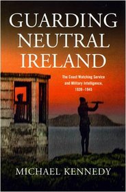 Guarding Neutral Ireland: The Coast Watching Service and Military Intelligence, 1939-1945