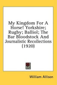 My Kingdom For A Horse! Yorkshire; Rugby; Balliol; The Bar Bloodstock And Journalistic Recollections (1920)