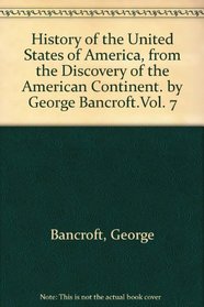 History of the United States of America, from the discovery of the American continent. By George Bancroft.Vol. 7