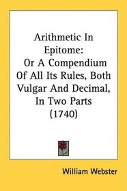 Arithmetic In Epitome: Or A Compendium Of All Its Rules, Both Vulgar And Decimal, In Two Parts (1740)