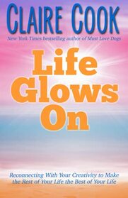 Life Glows On: Reconnecting With Your Creativity to Make the Rest of Your Life the Best of Your Life