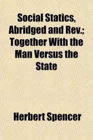Social Statics, Abridged and Rev.; Together With the Man Versus the State