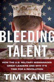 Bleeding Talent: How the U.S. Military Mismanages Great Leaders and Why It's Time for a Revolution