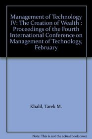 Management of Technology IV: The Creation of Wealth : Proceedings of the Fourth International Conference on Management of Technology, February