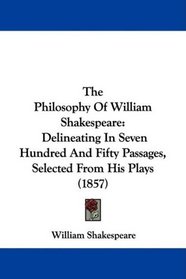 The Philosophy Of William Shakespeare: Delineating In Seven Hundred And Fifty Passages, Selected From His Plays (1857)